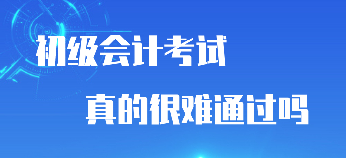 初級會計(jì)考試通過率與考試難度掛鉤嗎？真的很難通過嗎？