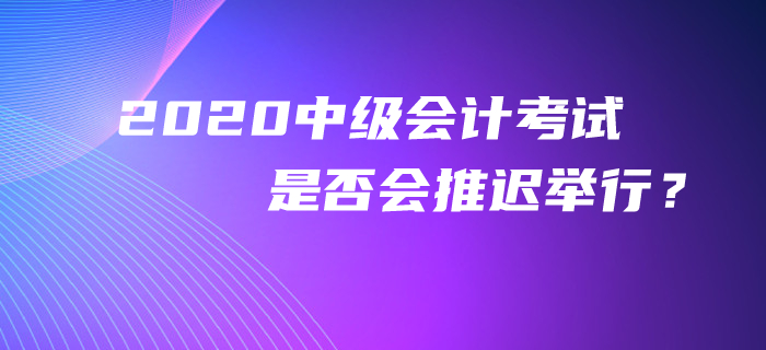 官方回復(fù)：2020年中級(jí)會(huì)計(jì)考試是否會(huì)推遲舉行？考生必看！