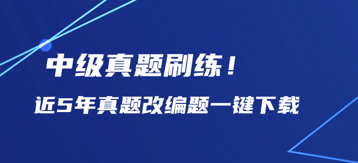 中級會計(jì)備考?xì)v年真題刷練！近5年真題改編題一鍵下載