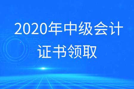 中級會(huì)計(jì)證領(lǐng)取2020年何時(shí)開展？