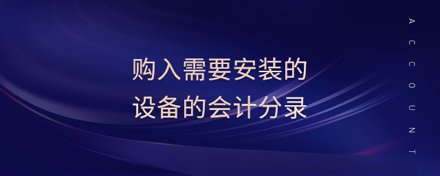 購入需要安裝的設(shè)備的會計分錄