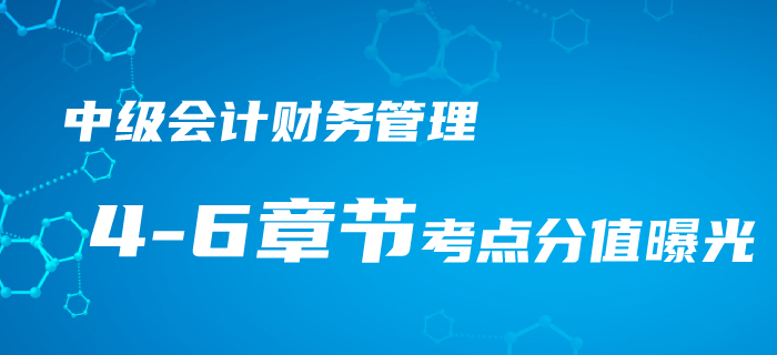 中級(jí)會(huì)計(jì)《財(cái)務(wù)管理》4-6章考點(diǎn)梳理，近三年平均分值竟占33分！
