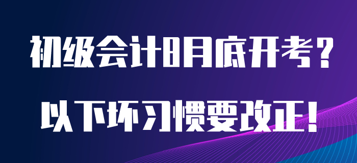 如果初級會計考試8月開考，以下備考壞習慣急需改正！