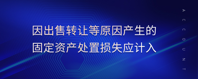 因出售轉讓等原因產生的固定資產處置損失應計入