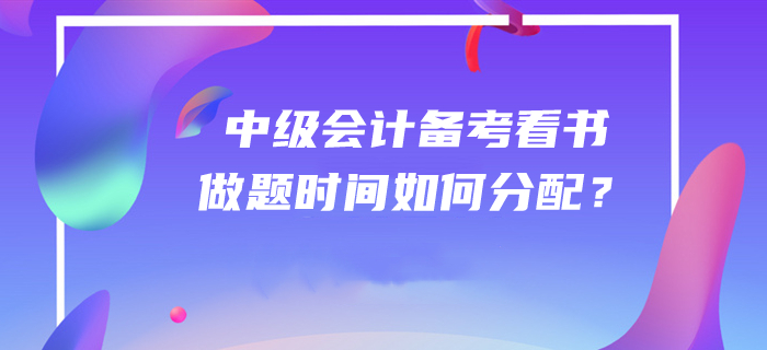 答疑解惑！2020年中級會計師備考看書和做題時間如何分配？