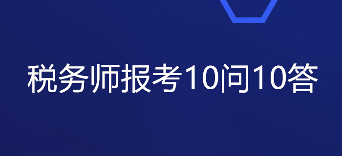關(guān)于稅務(wù)師報(bào)考的10問10答，你想知道的都在這里！