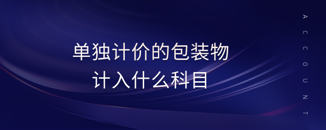 單獨(dú)計(jì)價(jià)的包裝物計(jì)入什么科目