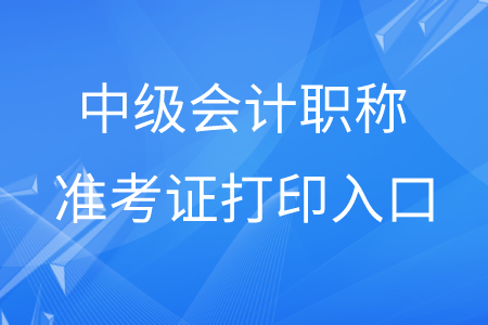貴州中級會計職稱準考證打印入口是什么？