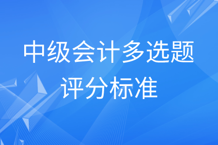 中級會計多選題評分標(biāo)準(zhǔn)是怎樣的？