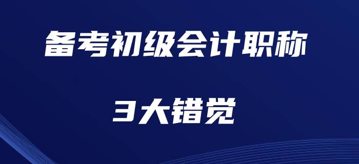 現(xiàn)階段備考初級會計(jì)職稱的3大錯(cuò)覺