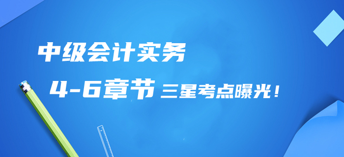 2020年中級(jí)會(huì)計(jì)實(shí)務(wù)第4-6章三星考點(diǎn)曝光！提分清單/章節(jié)習(xí)題免費(fèi)領(lǐng)