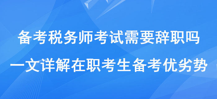 備考稅務(wù)師考試需要辭職嗎？一文詳解在職考生備考優(yōu)劣勢(shì)
