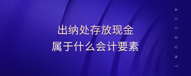 出納處存放現(xiàn)金屬于什么會計要素