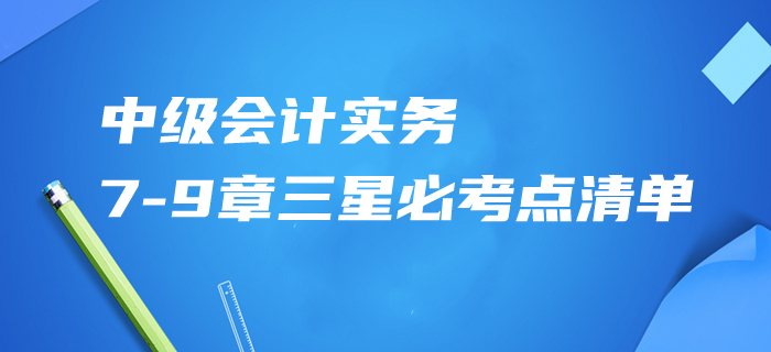 速記資料共享！2020年中級會計實務(wù)第7-9章三星必考點清單！