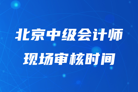 北京中級會計(jì)師現(xiàn)場審核時(shí)間在什么時(shí)候？