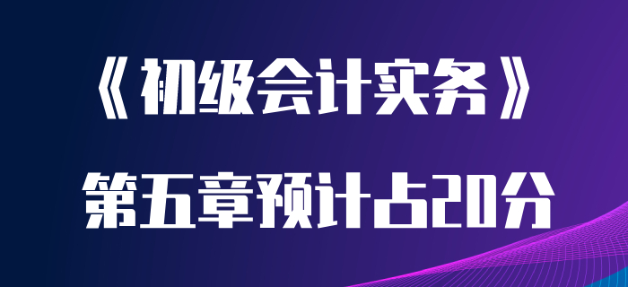 聽聞初級會計實務第五章很重要？分值高達20分？趕緊學起來！