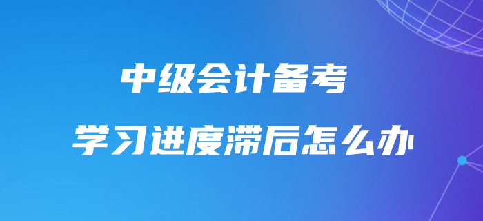中級會計(jì)學(xué)習(xí)進(jìn)度滯后怎么辦？不要怕，快來追趕進(jìn)度條！