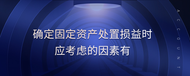 確定固定資產處置損益時應考慮的因素有