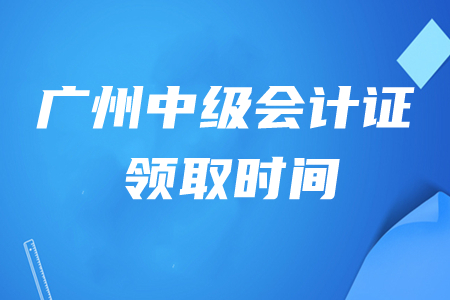 廣州中級(jí)會(huì)計(jì)證書(shū)領(lǐng)取時(shí)間是幾月幾號(hào)？