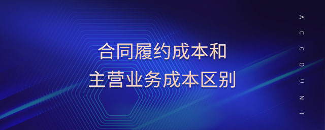 合同履約成本和主營(yíng)業(yè)務(wù)成本區(qū)別