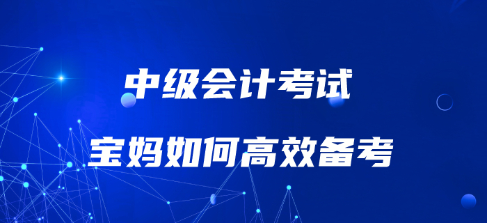 媽媽級考生如何備考中級會(huì)計(jì)考試？高效備考攻略速了解！