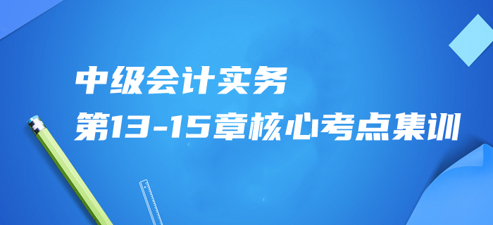 2020年中級會計實務(wù)第13-15章核心考點集訓(xùn)，內(nèi)部資料免費領(lǐng)！