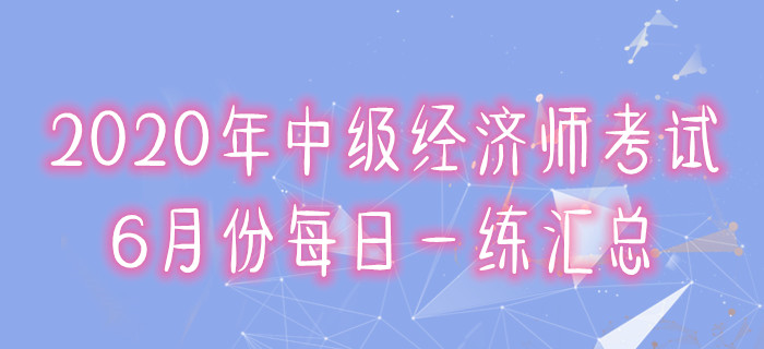 2020年中級經(jīng)濟(jì)師6月份每日一練匯總