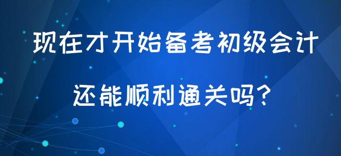 現(xiàn)在才開始備考初級會計，還能順利通關(guān)嗎？