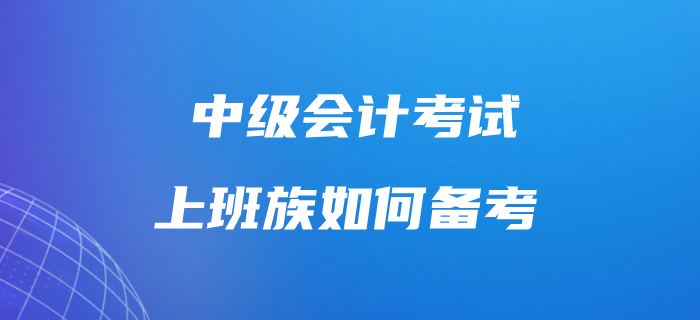 上班族考生備考中級會計考試很吃力？這樣做工作學習兩不誤！