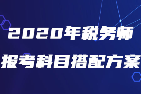 2020年稅務(wù)師報考科目搭配方案，速來查收！