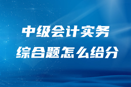 中級(jí)會(huì)計(jì)實(shí)務(wù)綜合題怎么給分？