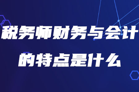 稅務(wù)師財務(wù)與會計的特點是什么你知道嗎？
