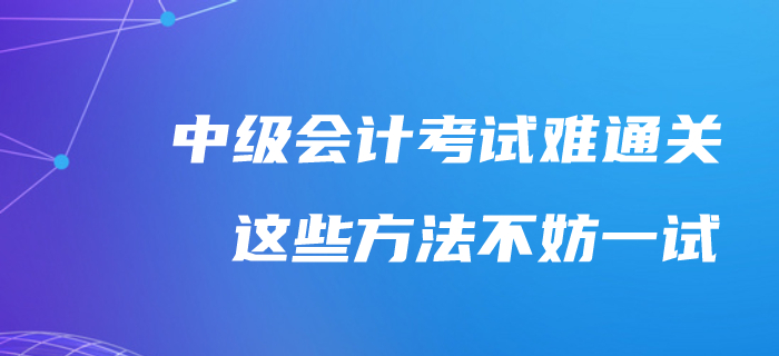 中級會計考試通關(guān)太難了？不妨試試這樣備考吧！