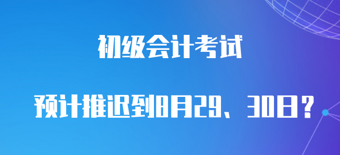 最新消息！預(yù)計(jì)初級會計(jì)職稱8月29、30日考試？