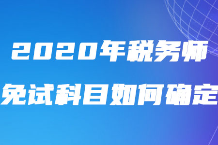 2020年稅務(wù)師免試科目如何確定你了解嗎？