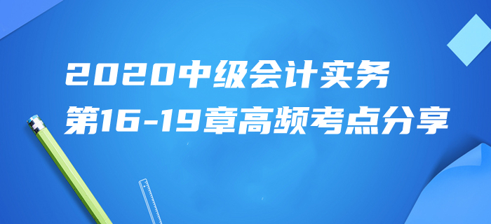 2020年中級會計實務(wù)第16-19章高頻考點分享！高效速記一天搞定