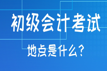 初級(jí)會(huì)計(jì)職稱考試地點(diǎn)一般在哪？考試地點(diǎn)可以更改嗎？