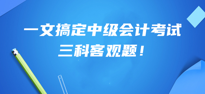提分干貨幫你搞定中級(jí)會(huì)計(jì)考試三科客觀題！