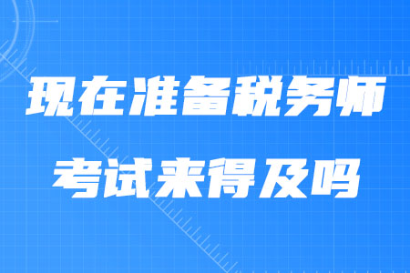 現(xiàn)在準(zhǔn)備稅務(wù)師考試來(lái)得及嗎？