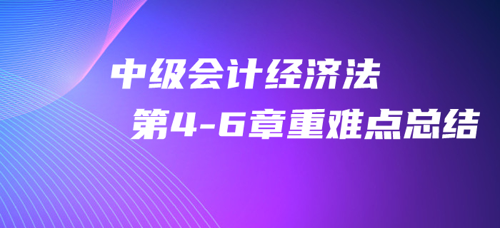 2020年中級會計《經(jīng)濟法》第4-6章重難點總結(jié)！