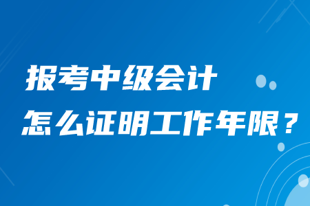 中級(jí)會(huì)計(jì)職稱工作年限怎么證明？和以前一樣嗎？