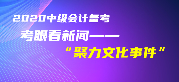中級(jí)會(huì)計(jì)考生速看！黃潔洵老師教你用考眼看“聚力文化”事件