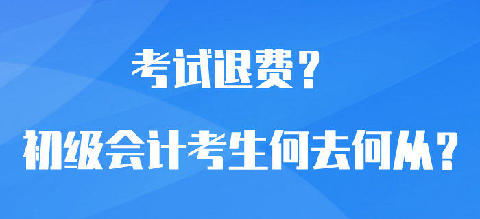 初級會計考試可以退費？選擇退費還是繼續(xù)備考？考生何去何從？