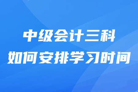 中級會計三科如何安排學習時間？