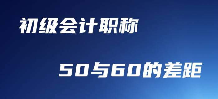 初級(jí)會(huì)計(jì)職稱，50分與60分到底差在哪里？