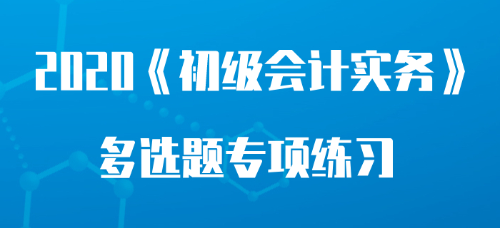 會(huì)計(jì)目標(biāo)_2020年《初級會(huì)計(jì)實(shí)務(wù)》多選題專項(xiàng)練習(xí)