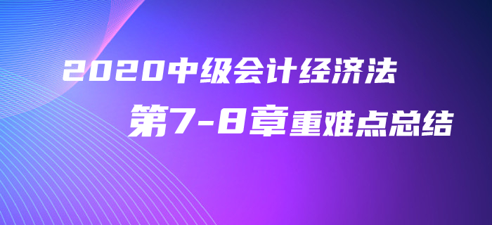 2020年中級會計經(jīng)濟法第7-8章重難點總結！再不看就晚了！