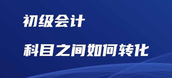 初級(jí)會(huì)計(jì)考試，科目之間如何相互轉(zhuǎn)化？