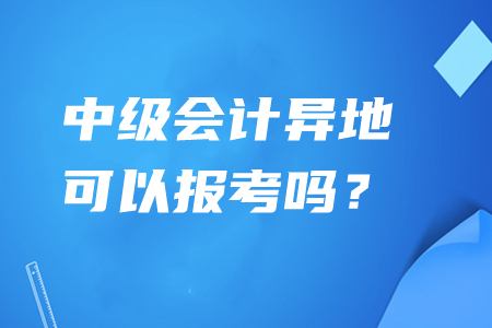 中級會(huì)計(jì)異地可以報(bào)考嗎？
