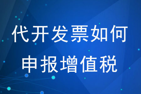 代開發(fā)票如何申報增值稅？